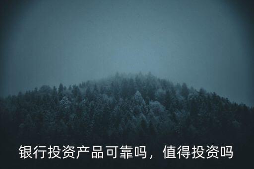 銀行投資產(chǎn)品可靠嗎，值得投資嗎