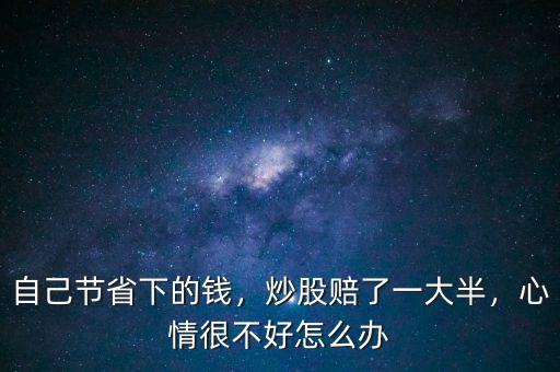 自己節(jié)省下的錢，炒股賠了一大半，心情很不好怎么辦