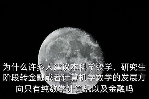 為什么許多人建議本科學(xué)數(shù)學(xué)，研究生階段轉(zhuǎn)金融或者計(jì)算機(jī)學(xué)數(shù)學(xué)的發(fā)展方向只有純數(shù)學(xué)計(jì)算機(jī)以及金融嗎