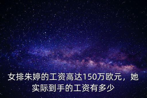 女排朱婷的工資高達(dá)150萬(wàn)歐元，她實(shí)際到手的工資有多少