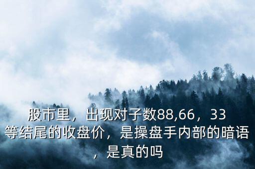 股市里，出現(xiàn)對子數(shù)88,66，33等結(jié)尾的收盤價，是操盤手內(nèi)部的暗語，是真的嗎