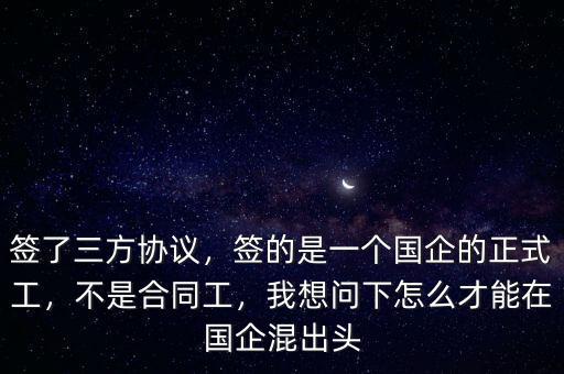 簽了三方協(xié)議，簽的是一個(gè)國企的正式工，不是合同工，我想問下怎么才能在國企混出頭