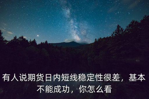 有人說期貨日內(nèi)短線穩(wěn)定性很差，基本不能成功，你怎么看