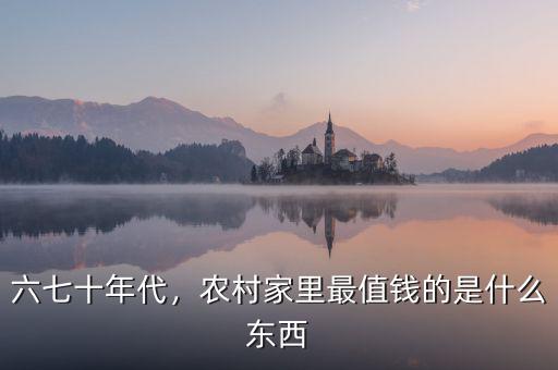 六七十年代，農(nóng)村家里最值錢的是什么東西