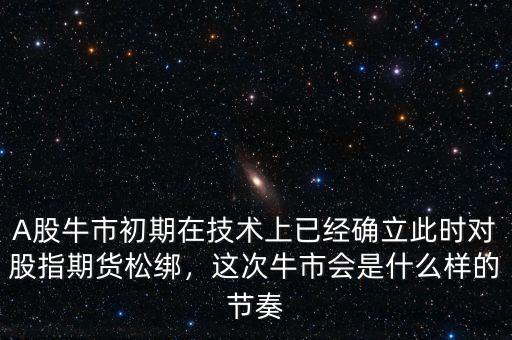 A股牛市初期在技術(shù)上已經(jīng)確立此時(shí)對(duì)股指期貨松綁，這次牛市會(huì)是什么樣的節(jié)奏
