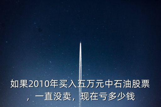 如果2010年買入五萬元中石油股票，一直沒賣，現(xiàn)在虧多少錢
