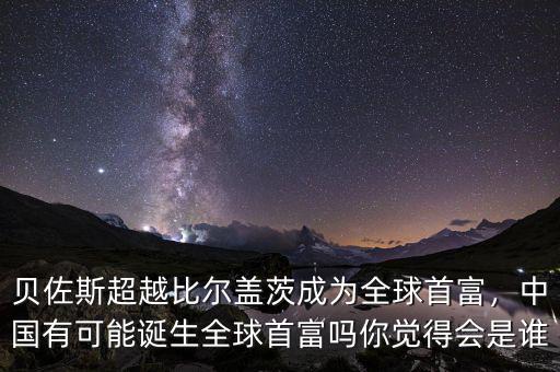 貝佐斯超越比爾蓋茨成為全球首富，中國有可能誕生全球首富嗎你覺得會是誰