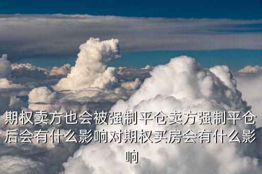 期權(quán)賣方也會(huì)被強(qiáng)制平倉(cāng)賣方強(qiáng)制平倉(cāng)后會(huì)有什么影響對(duì)期權(quán)買(mǎi)房會(huì)有什么影響