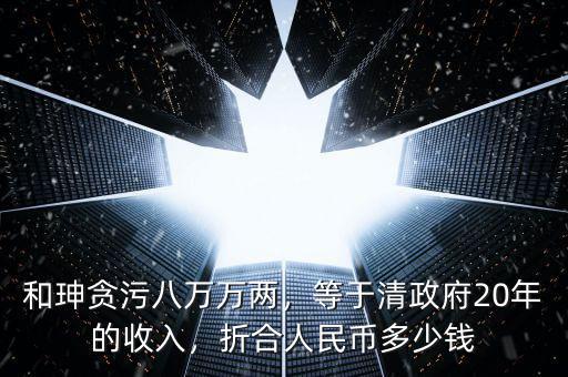 和珅貪污八萬萬兩，等于清政府20年的收入，折合人民幣多少錢