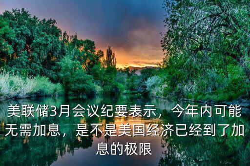 美聯(lián)儲(chǔ)3月會(huì)議紀(jì)要表示，今年內(nèi)可能無需加息，是不是美國(guó)經(jīng)濟(jì)已經(jīng)到了加息的極限