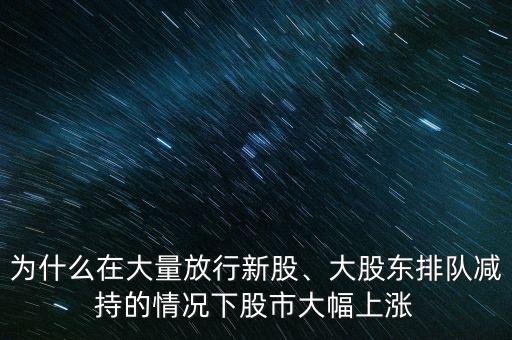 為什么在大量放行新股、大股東排隊(duì)減持的情況下股市大幅上漲