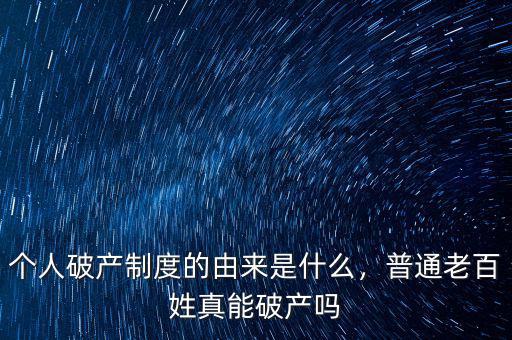 個(gè)人破產(chǎn)制度的由來是什么，普通老百姓真能破產(chǎn)嗎