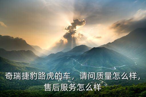 奇瑞捷豹路虎的車，請問質(zhì)量怎么樣，售后服務(wù)怎么樣