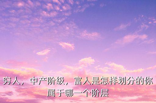 窮人，中產階級，富人是怎樣劃分的你屬于哪一個階層