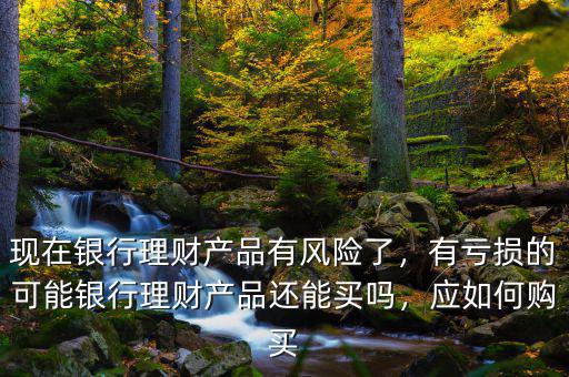 現(xiàn)在銀行理財產(chǎn)品有風險了，有虧損的可能銀行理財產(chǎn)品還能買嗎，應如何購買