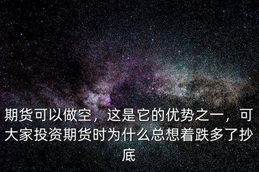 期貨可以做空，這是它的優(yōu)勢之一，可大家投資期貨時為什么總想著跌多了抄底