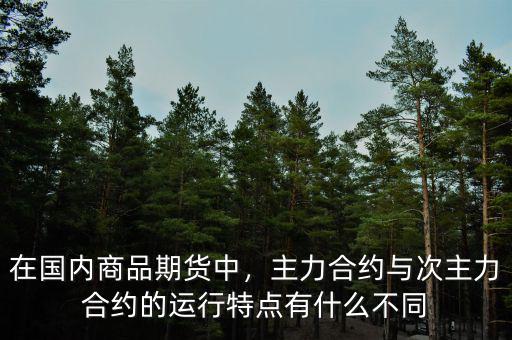 在國內(nèi)商品期貨中，主力合約與次主力合約的運(yùn)行特點(diǎn)有什么不同