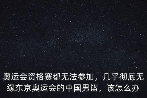 奧運會資格賽都無法參加，幾乎徹底無緣東京奧運會的中國男籃，該怎么辦