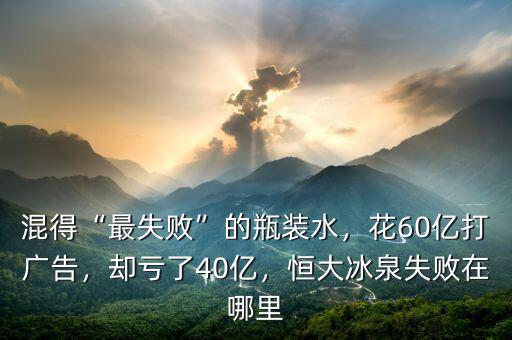 混得“最失敗”的瓶裝水，花60億打廣告，卻虧了40億，恒大冰泉失敗在哪里