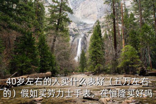 40歲左右的人買(mǎi)什么表好（五萬(wàn)左右的）假如買(mǎi)勞力士手表，在恒隆買(mǎi)好嗎