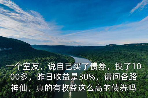 一個(gè)室友，說自己買了債券，投了1000多，昨日收益是30%，請問各路神仙，真的有收益這么高的債券嗎