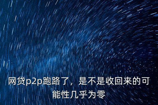 網(wǎng)貸p2p跑路了，是不是收回來的可能性幾乎為零