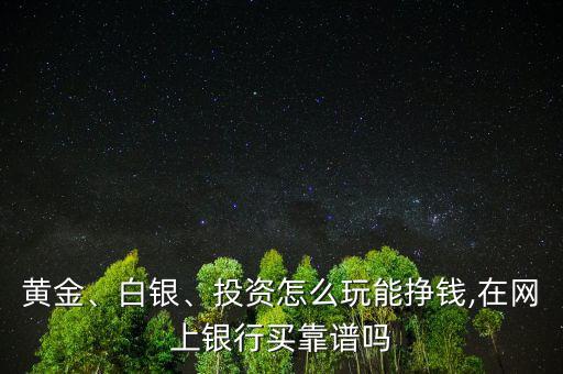 黃金、白銀、投資怎么玩能掙錢(qián),在網(wǎng)上銀行買(mǎi)靠譜嗎