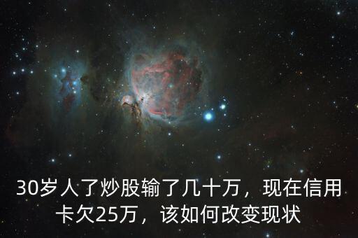 30歲人了炒股輸了幾十萬(wàn)，現(xiàn)在信用卡欠25萬(wàn)，該如何改變現(xiàn)狀