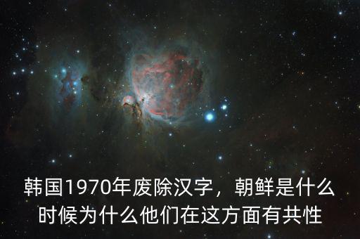 韓國(guó)1970年廢除漢字，朝鮮是什么時(shí)候?yàn)槭裁此麄冊(cè)谶@方面有共性
