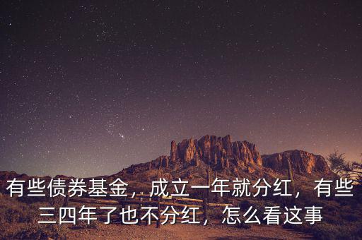 有些債券基金，成立一年就分紅，有些三四年了也不分紅，怎么看這事