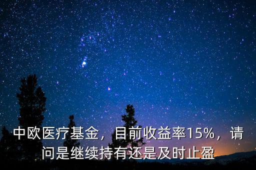 中歐醫(yī)療基金，目前收益率15%，請問是繼續(xù)持有還是及時止盈