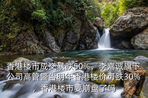 香港樓市成交暴跌50%，李嘉誠旗下公司高管警告明年香港樓價可跌30%，香港樓市要崩盤了嗎