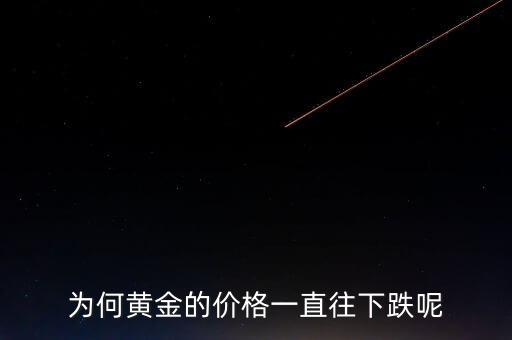 黃金為什么價(jià)格不會下降,為什么黃金價(jià)格一直下跌