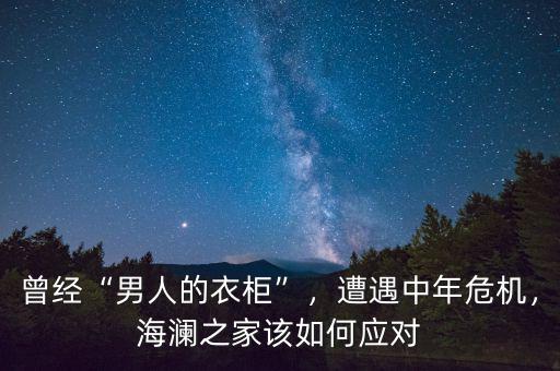 曾經(jīng)“男人的衣柜”，遭遇中年危機(jī)，海瀾之家該如何應(yīng)對(duì)