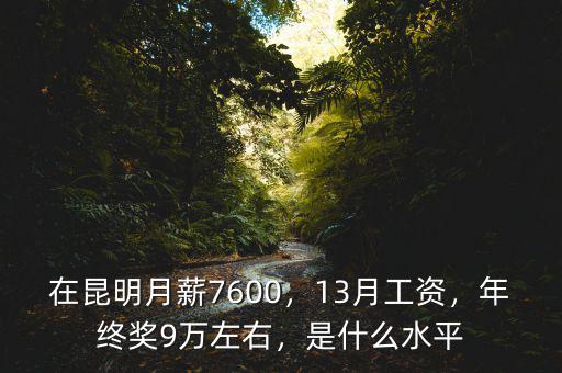 在昆明月薪7600，13月工資，年終獎(jiǎng)9萬(wàn)左右，是什么水平