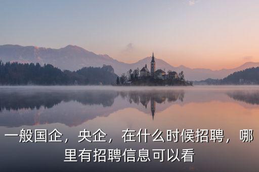 一般國(guó)企，央企，在什么時(shí)候招聘，哪里有招聘信息可以看