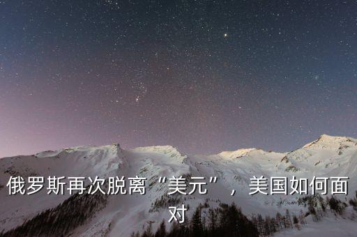 俄羅斯再次脫離“美元”，美國如何面對