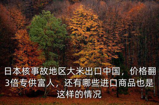 日本核事故地區(qū)大米出口中國，價(jià)格翻3倍專供富人，還有哪些進(jìn)口商品也是這樣的情況
