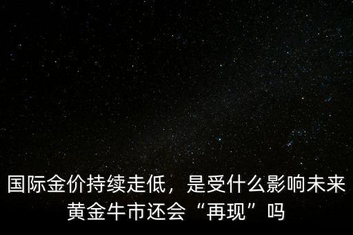國際金價持續(xù)走低，是受什么影響未來黃金牛市還會“再現(xiàn)”嗎