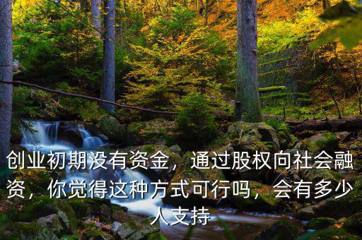 創(chuàng)業(yè)初期沒有資金，通過股權(quán)向社會融資，你覺得這種方式可行嗎，會有多少人支持