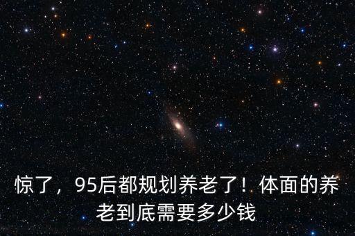 驚了，95后都規(guī)劃養(yǎng)老了！體面的養(yǎng)老到底需要多少錢