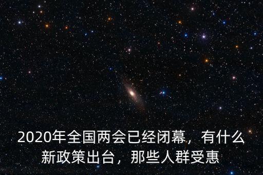 2020年全國兩會已經(jīng)閉幕，有什么新政策出臺，那些人群受惠
