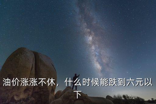 油價(jià)漲漲不休，什么時(shí)候能跌到六元以下