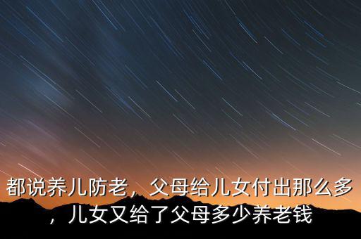 都說(shuō)養(yǎng)兒防老，父母給兒女付出那么多，兒女又給了父母多少養(yǎng)老錢(qián)