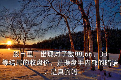 股市里，出現(xiàn)對子數(shù)88,66，33等結(jié)尾的收盤價，是操盤手內(nèi)部的暗語，是真的嗎