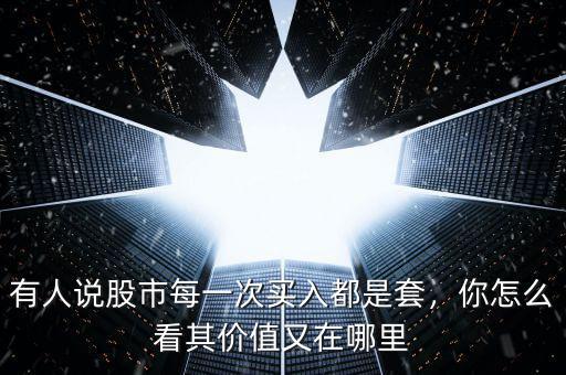 有人說股市每一次買入都是套，你怎么看其價(jià)值又在哪里