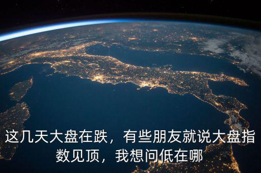 這幾天大盤在跌，有些朋友就說大盤指數(shù)見頂，我想問低在哪