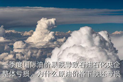 一季度國際油價暴跌導(dǎo)致石油石化央企整體虧損，為什么原油價格下跌還虧損