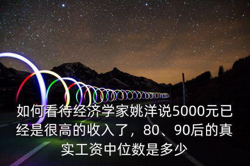 如何看待經(jīng)濟學(xué)家姚洋說5000元已經(jīng)是很高的收入了，80、90后的真實工資中位數(shù)是多少