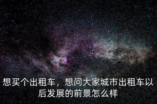 想買個出租車，想問大家城市出租車以后發(fā)展的前景怎么樣